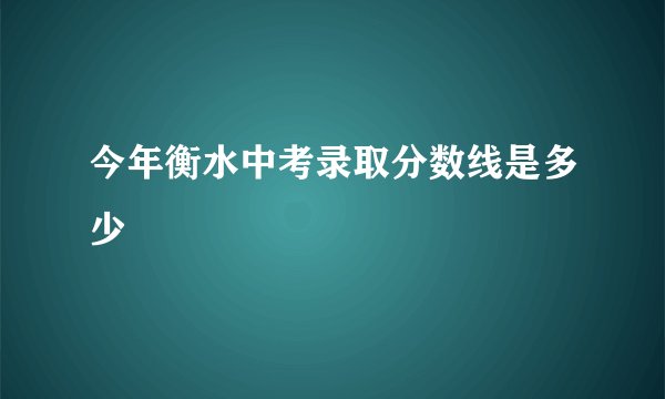 今年衡水中考录取分数线是多少