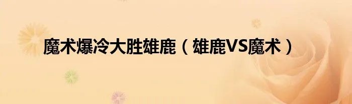 魔术爆冷大胜雄鹿(雄鹿VS魔术)