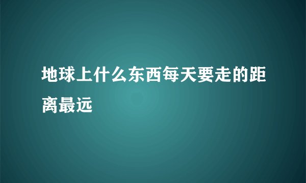 地球上什么东西每天要走的距离最远