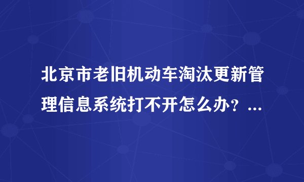 北京市老旧机动车淘汰更新管理信息系统打不开怎么办?还有其他网址么?