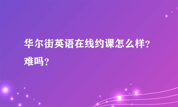 华尔街英语在线约课怎么样？难吗？