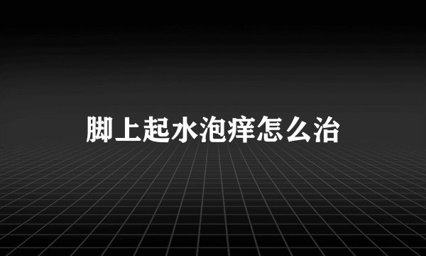 脚上起水泡痒怎么治
