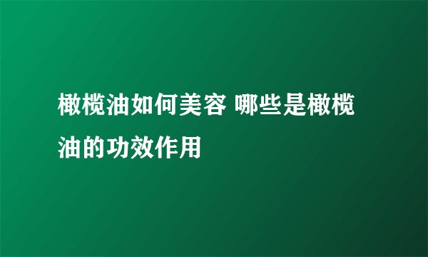 橄榄油如何美容 哪些是橄榄油的功效作用