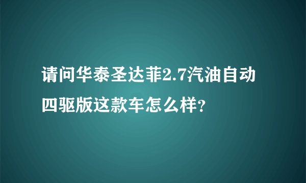 请问华泰圣达菲2.7汽油自动四驱版这款车怎么样？