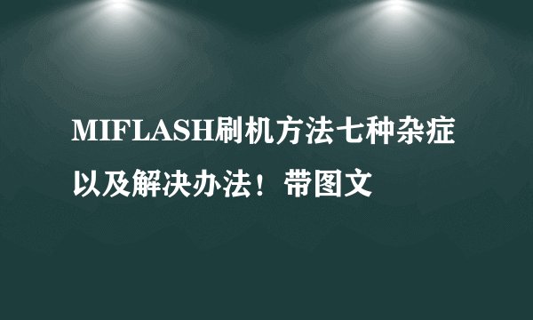 MIFLASH刷机方法七种杂症以及解决办法!带图文