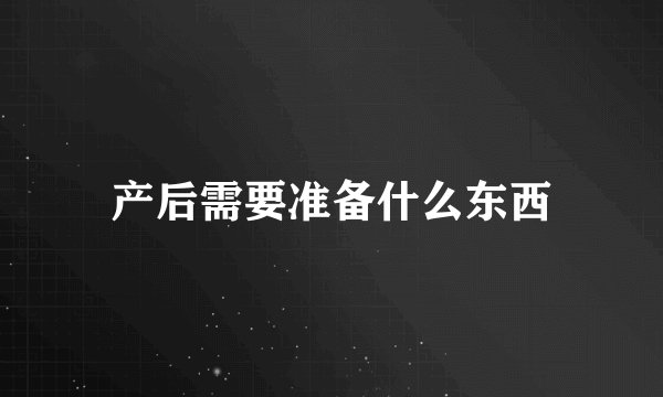 产后需要准备什么东西