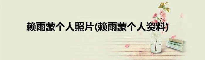 赖雨蒙个人照片(赖雨蒙个人资料)