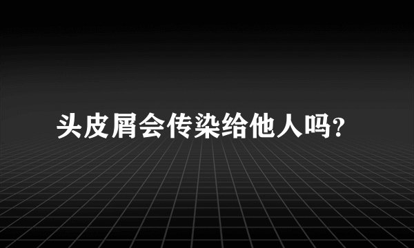 头皮屑会传染给他人吗？