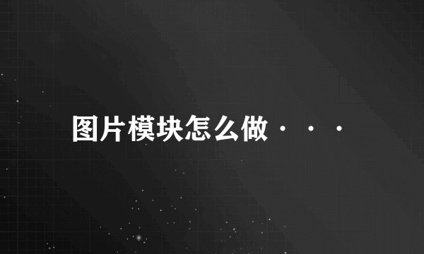 图片模块怎么做···
