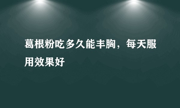 葛根粉吃多久能丰胸，每天服用效果好