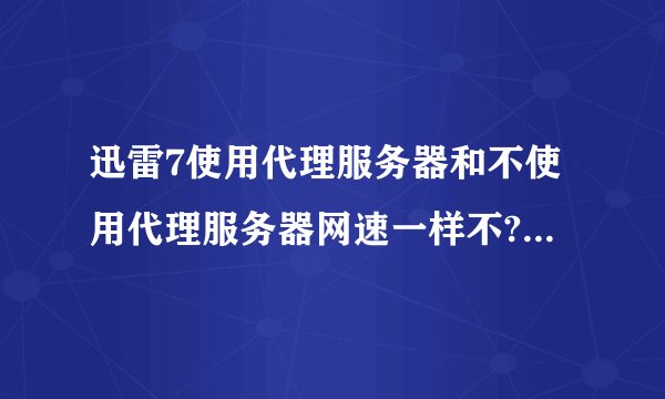 迅雷7使用代理服务器和不使用代理服务器网速一样不?哪个更好?