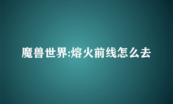 魔兽世界:熔火前线怎么去