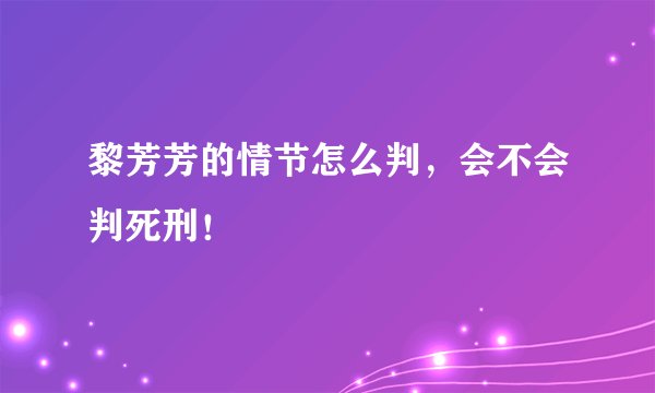 黎芳芳的情节怎么判，会不会判死刑！