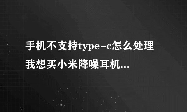 手机不支持type-c怎么处理 我想买小米降噪耳机type-c版 可是手机不支持啊