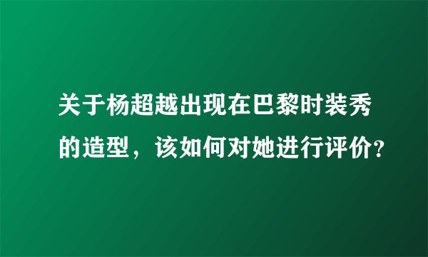 关于杨超越出现在巴黎时装秀的造型，该如何对她进行评价？