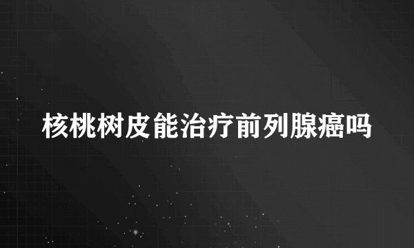 核桃树皮能治疗前列腺癌吗