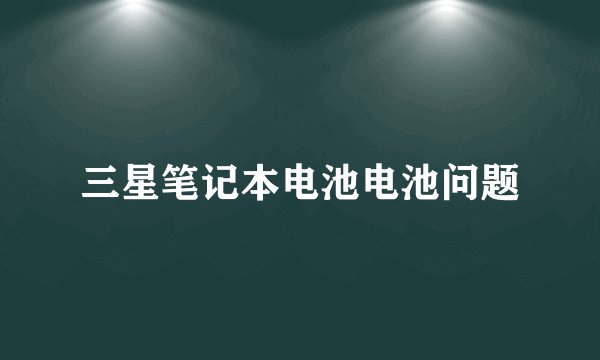 三星笔记本电池电池问题