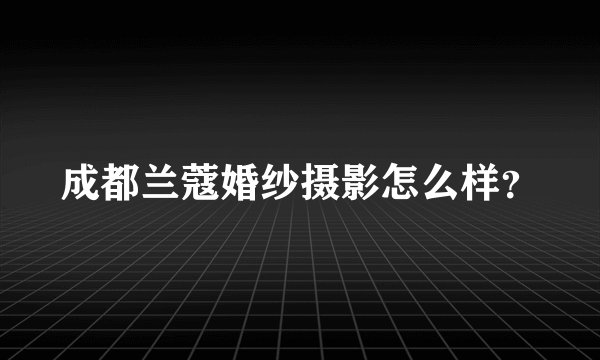 成都兰蔻婚纱摄影怎么样？