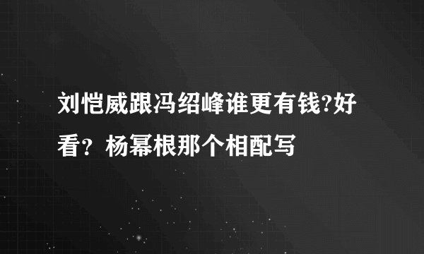 刘恺威跟冯绍峰谁更有钱?好看？杨幂根那个相配写