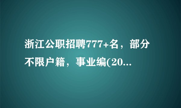 浙江公职招聘777+名，部分不限户籍，事业编(2022年9月7日)