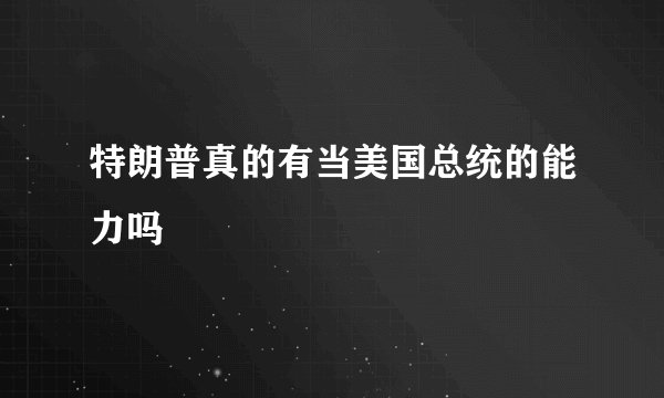 特朗普真的有当美国总统的能力吗