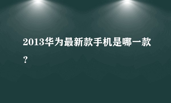 2013华为最新款手机是哪一款？