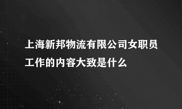 上海新邦物流有限公司女职员工作的内容大致是什么