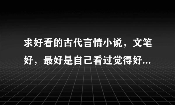 求好看的古代言情小说，文笔好，最好是自己看过觉得好看的，可以虐，但结局要好的，不要小白文。