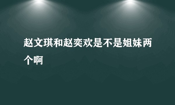 赵文琪和赵奕欢是不是姐妹两个啊