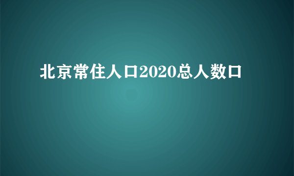 北京常住人口2020总人数口