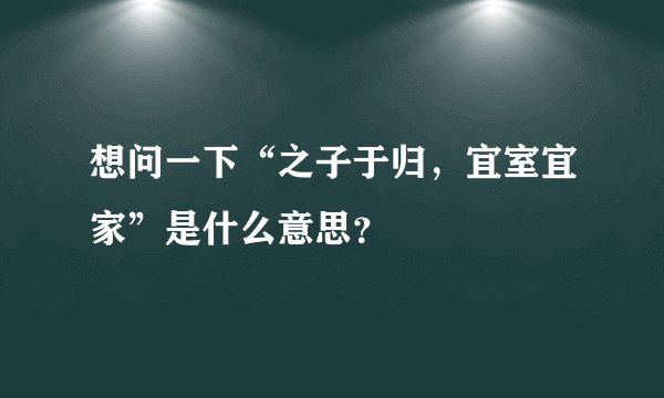 想问一下“之子于归，宜室宜家”是什么意思？
