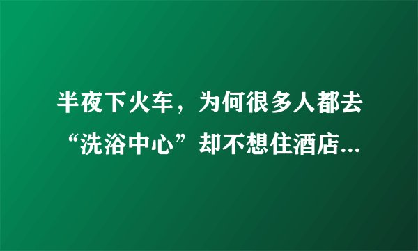 半夜下火车，为何很多人都去“洗浴中心”却不想住酒店？原来还有一个大秘密！