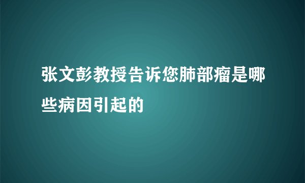 张文彭教授告诉您肺部瘤是哪些病因引起的