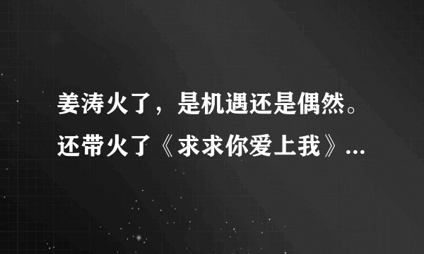 姜涛火了，是机遇还是偶然。还带火了《求求你爱上我》？你怎么看？