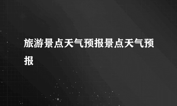 旅游景点天气预报景点天气预报