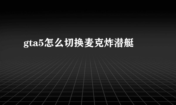 gta5怎么切换麦克炸潜艇