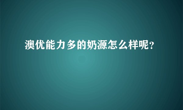 澳优能力多的奶源怎么样呢？