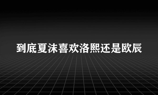 到底夏沫喜欢洛熙还是欧辰