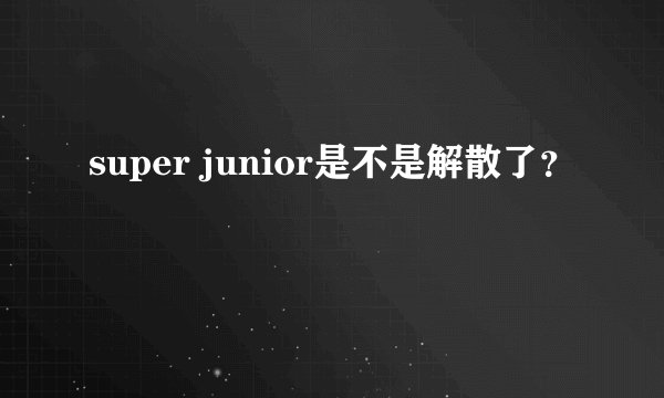 super junior是不是解散了?