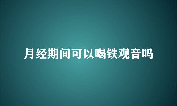 月经期间可以喝铁观音吗