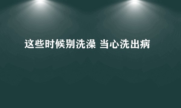 这些时候别洗澡 当心洗出病