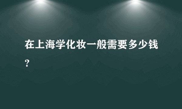 在上海学化妆一般需要多少钱？