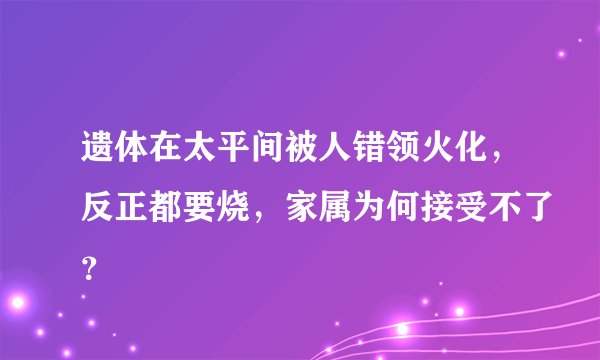 遗体在太平间被人错领火化,反正都要烧,家属为何接受不了?