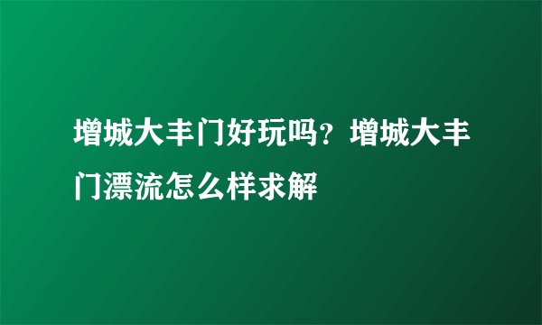 增城大丰门好玩吗？增城大丰门漂流怎么样求解