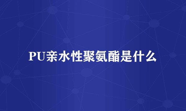 PU亲水性聚氨酯是什么