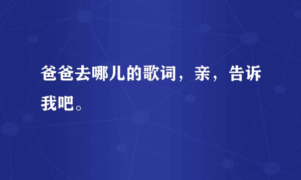 爸爸去哪儿的歌词，亲，告诉我吧。