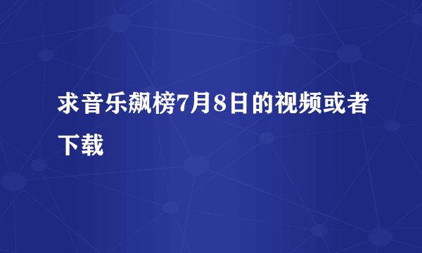 求音乐飙榜7月8日的视频或者下载