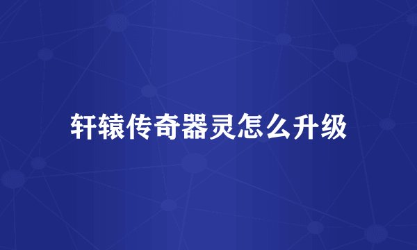 轩辕传奇器灵怎么升级