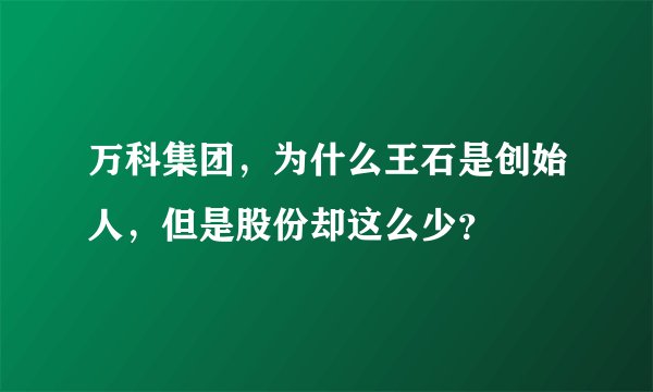 万科集团，为什么王石是创始人，但是股份却这么少？