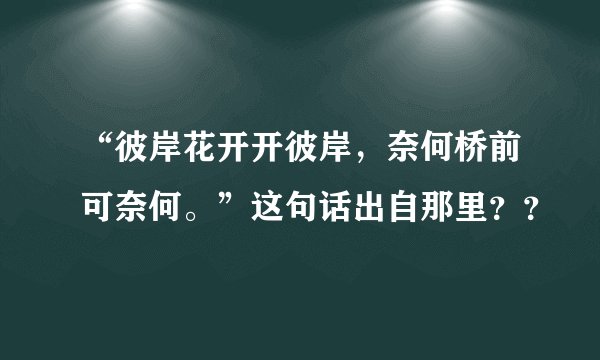 “彼岸花开开彼岸，奈何桥前可奈何。”这句话出自那里？？